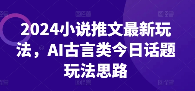 2024小说推文最新玩法，AI古言类今日话题玩法思路-为学素材网