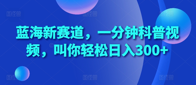 蓝海新赛道，一分钟科普视频，叫你轻松日入300+【揭秘】-为学素材网