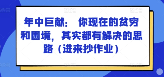 某付费文章：年中巨献： 你现在的贫穷和困境，其实都有解决的思路 (进来抄作业)-为学素材网