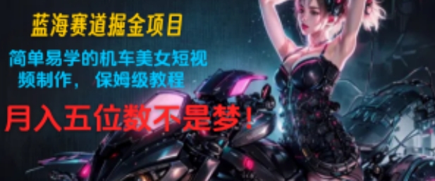 蓝海赛道掘金项目：简单易学的机车美女短视频制作， 保姆级教程，月入五位数不是梦!-为学素材网