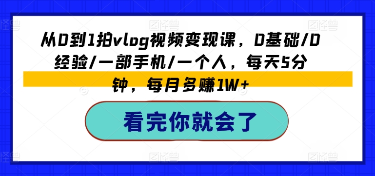 从0到1拍vlog视频变现课，0基础/0经验/一部手机/一个人，每天5分钟，每月多赚1W+-为学素材网