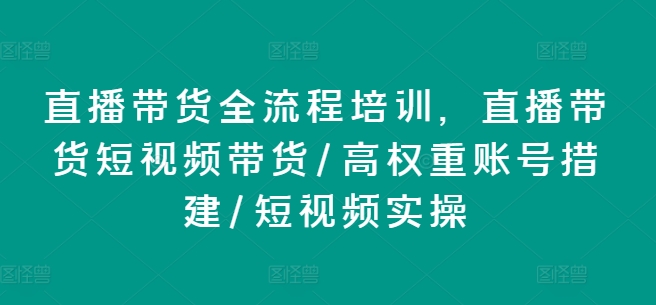 直播带货全流程培训，直播带货短视频带货/高权重账号措建/短视频实操-为学素材网