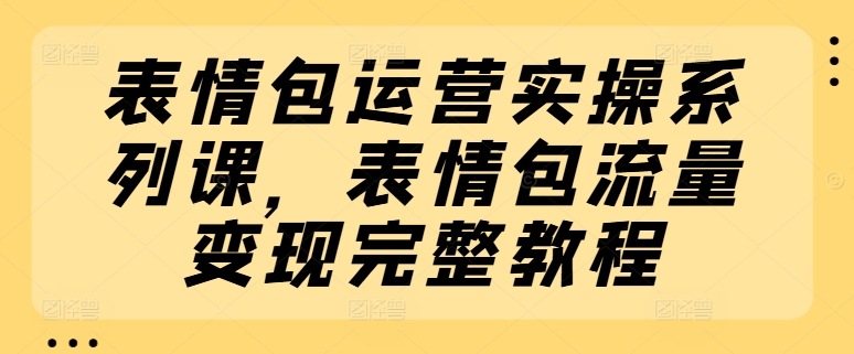 表情包运营实操系列课，表情包流量变现完整教程-为学素材网