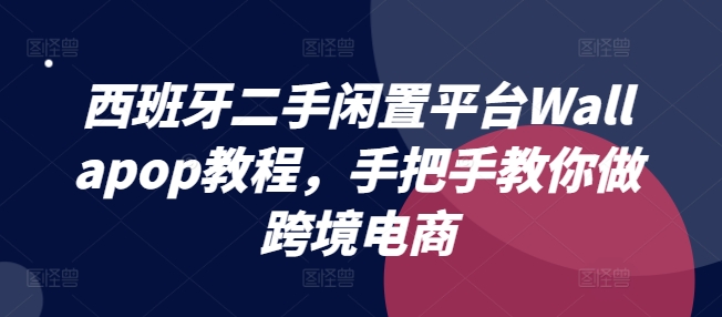 西班牙二手闲置平台Wallapop教程，手把手教你做跨境电商-为学素材网